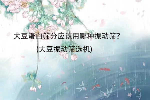 大豆蛋白篩分應該用哪種振動篩？(大豆振動篩選機)